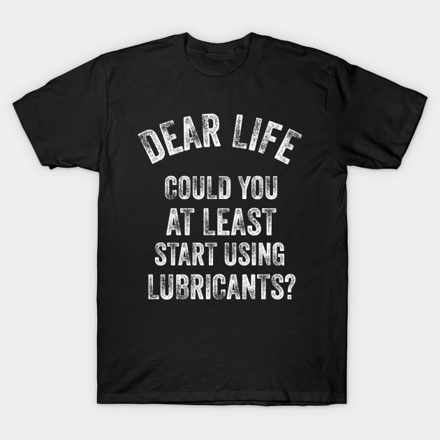Dear Life Could You At Least Start Using Lubricants T-Shirt by Stay Weird
